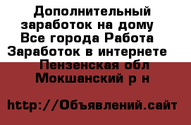 Дополнительный заработок на дому - Все города Работа » Заработок в интернете   . Пензенская обл.,Мокшанский р-н